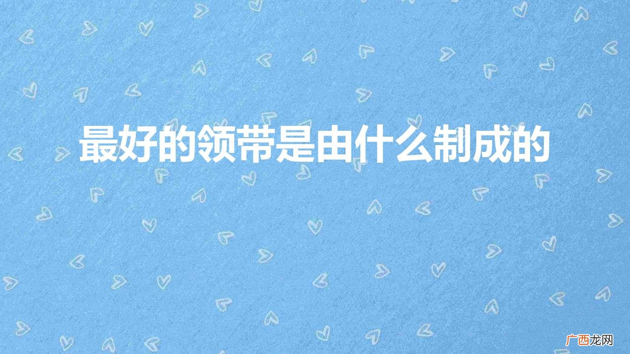 男人领带是什么材料做的 最好的领带是由什么制成的