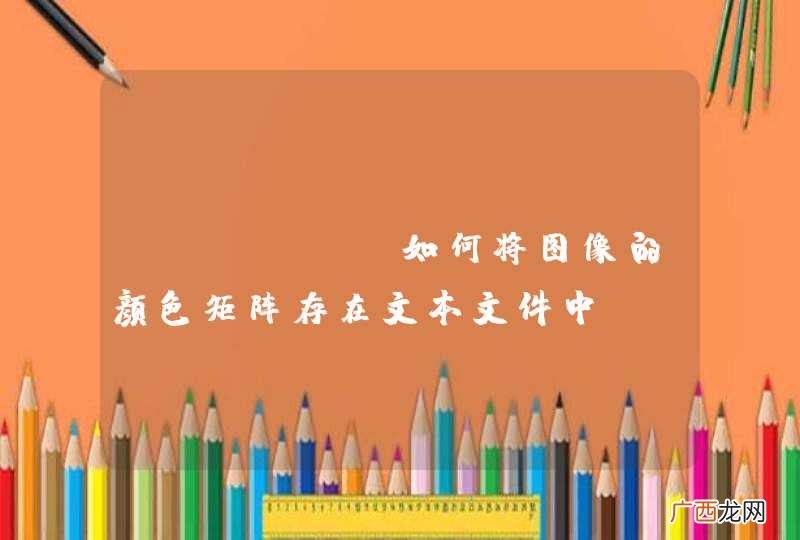 MATLAB如何将图像的颜色矩阵存在文本文件中？