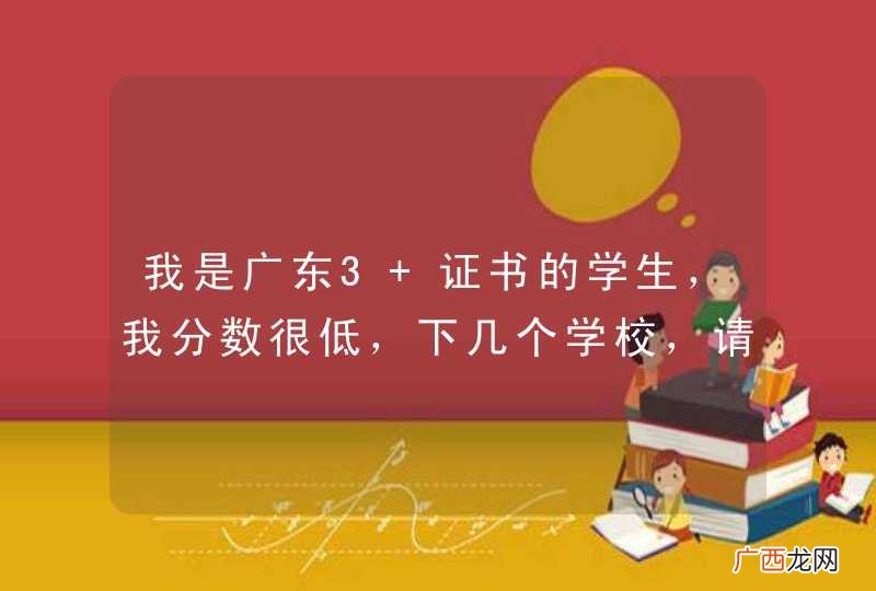 我是广东3+证书的学生，我分数很低，下几个学校，请问哪个学校最好进？