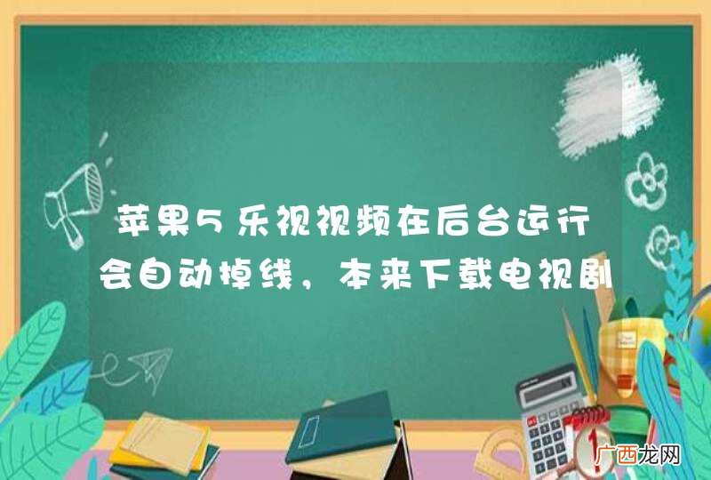 苹果5乐视视频在后台运行会自动掉线，本来下载电视剧，