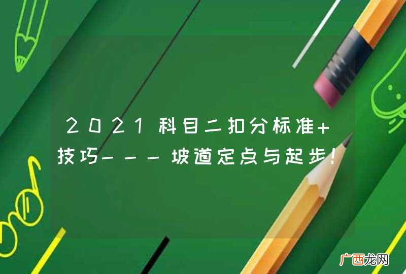 2021科目二扣分标准+技巧---坡道定点与起步！