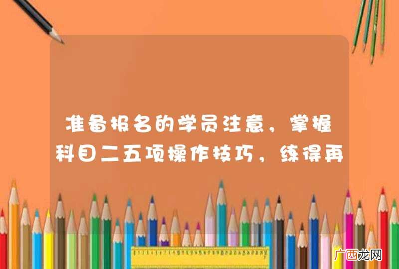 准备报名的学员注意，掌握科目二五项操作技巧，练得再少也能顺利通过！