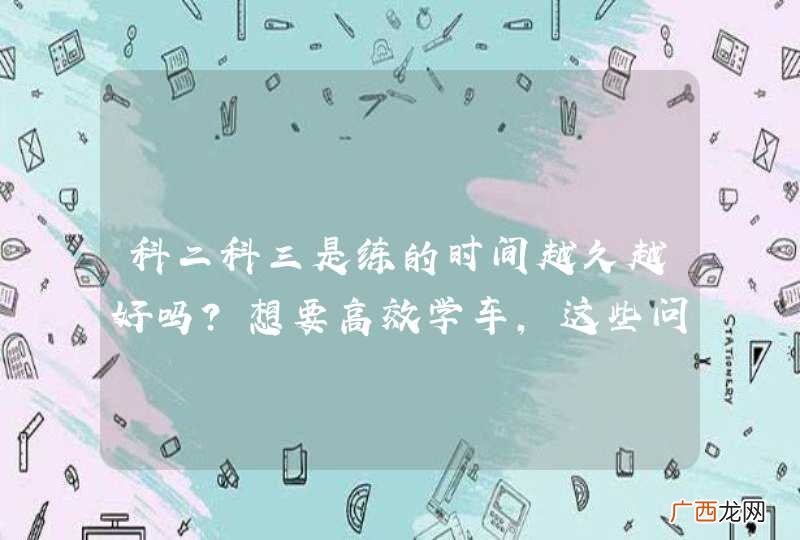 科二科三是练的时间越久越好吗？想要高效学车，这些问题很关键！