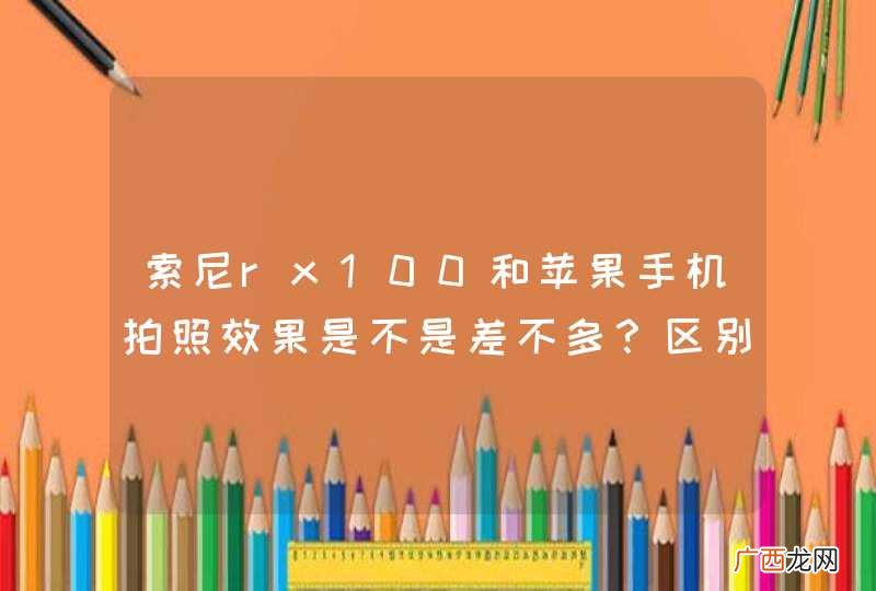 索尼rx100和苹果手机拍照效果是不是差不多？区别大吗