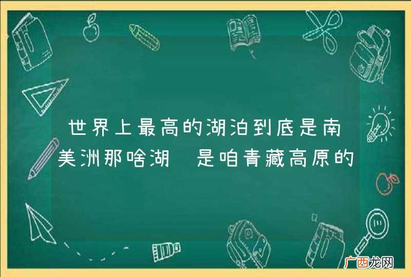世界上最高的湖泊到底是南美洲那啥湖还是咱青藏高原的纳木错呢？拜托了各位 谢谢