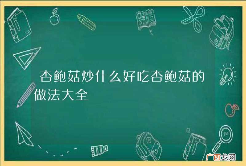 杏鲍菇炒什么好吃杏鲍菇的做法大全