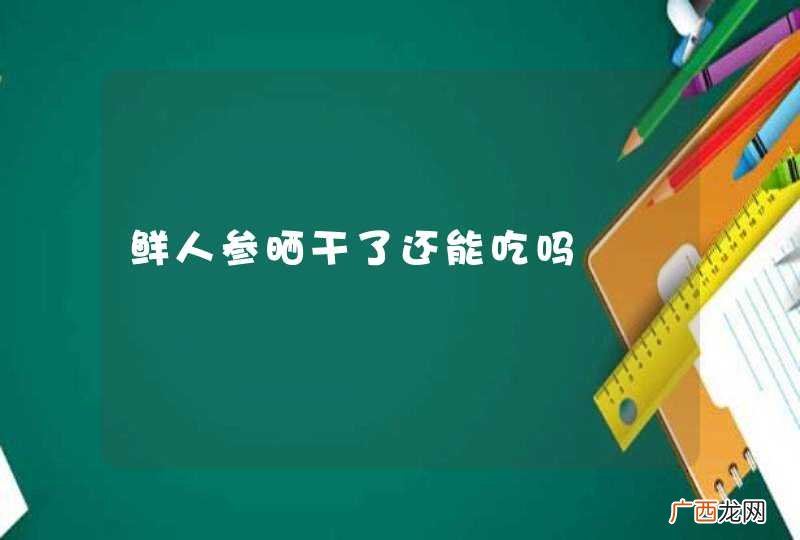 鲜人参晒干了还能吃吗