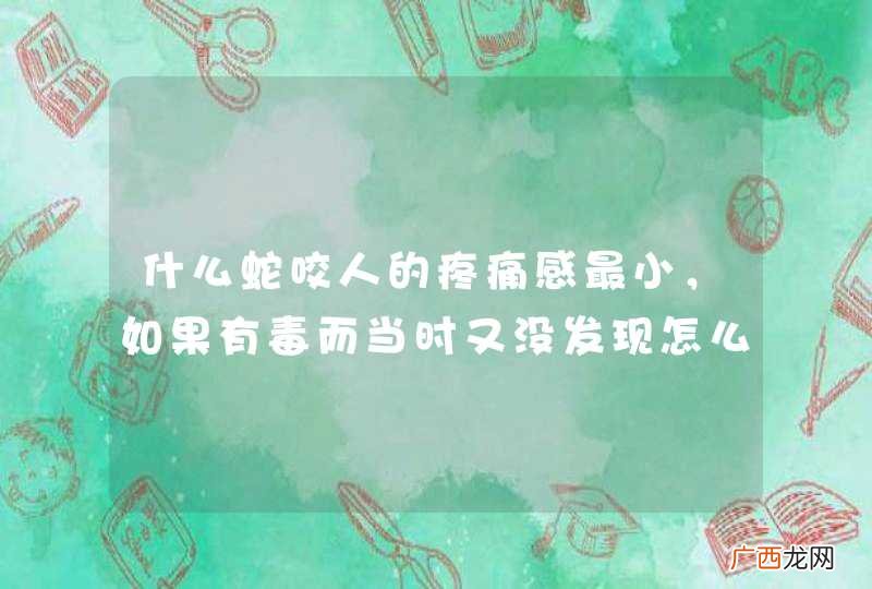什么蛇咬人的疼痛感最小，如果有毒而当时又没发现怎么办？