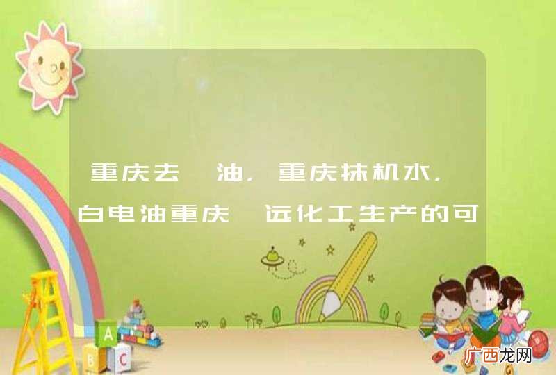 重庆去渍油,重庆抹机水,白电油重庆渝远化工生产的可以运用在那些地方?都有那些特性?