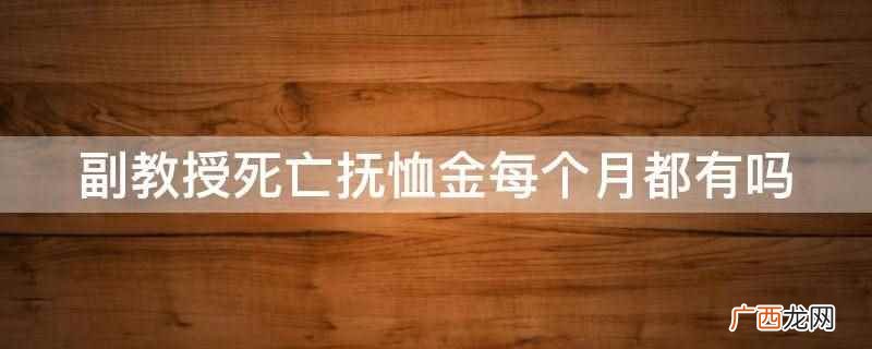副教授死亡抚恤金不是每个月都有,是一次性发放的 副教授死亡抚恤金每个月都有吗