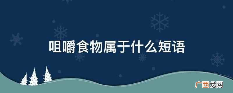 咀嚼食物属于动词短语,意思是牙齿对食物的切割、嚼碎、研磨的过 咀嚼食物属于什么短语