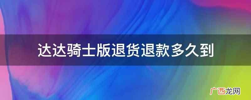 达达骑士版退款要10个工作日到 达达骑士版退货退款多久到