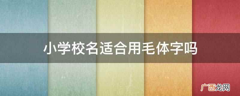 小学校名适合用毛体字 小学校名适合用毛体字吗