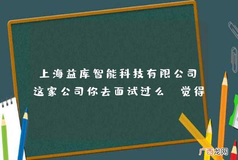 上海益库智能科技有限公司这家公司你去面试过么？觉得怎...