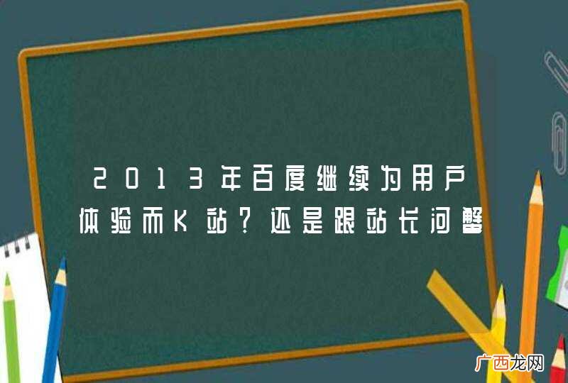 2013年百度继续为用户体验而K站？还是跟站长河蟹？