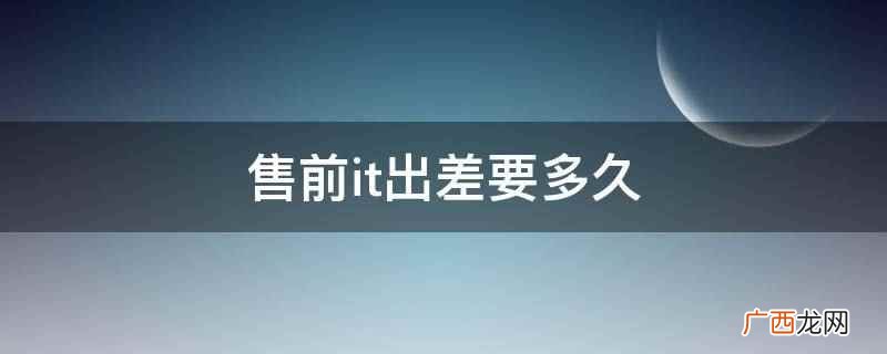 售前it出差要20天左右 售前it出差要多久