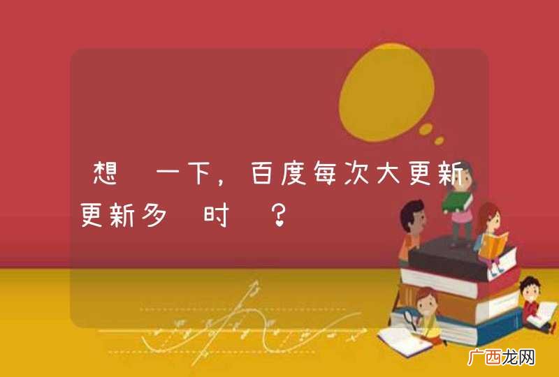 想问一下，百度每次大更新更新多长时间？