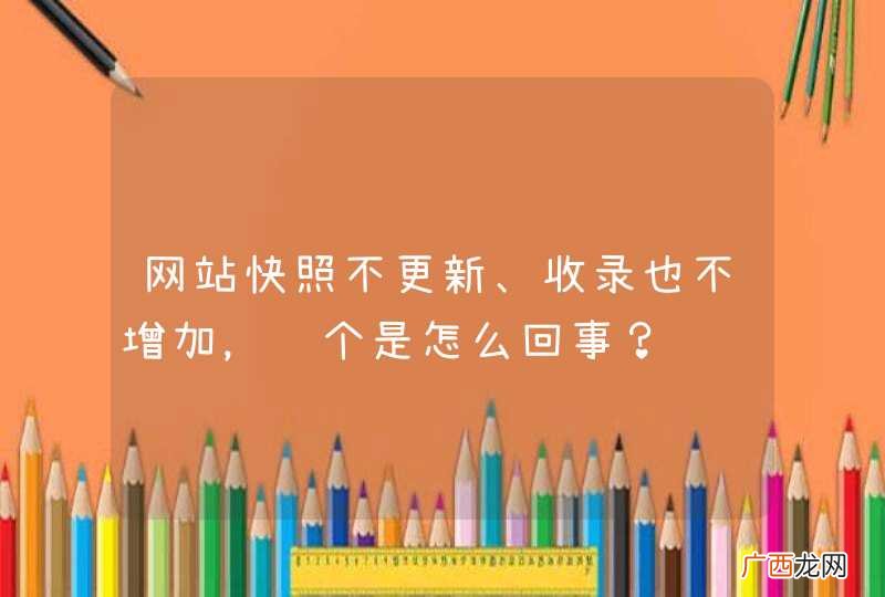网站快照不更新、收录也不增加，这个是怎么回事？