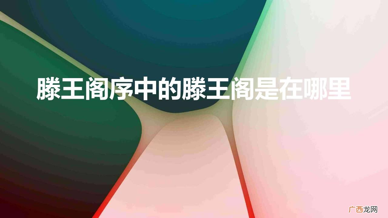 滕王阁在江西南昌什么位置 滕王阁序中的滕王阁是在哪里