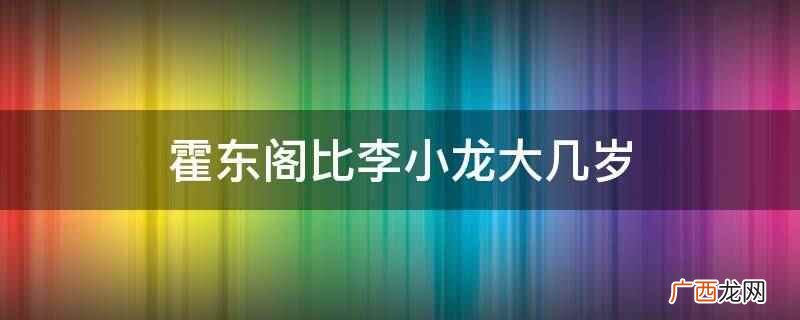 霍东阁比李小龙大45岁 霍东阁比李小龙大几岁