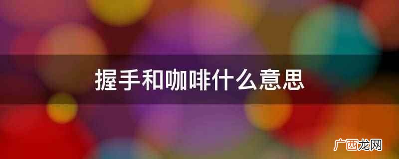 握手表示你好,咖啡表示干杯、愉快的意思 握手和咖啡什么意思