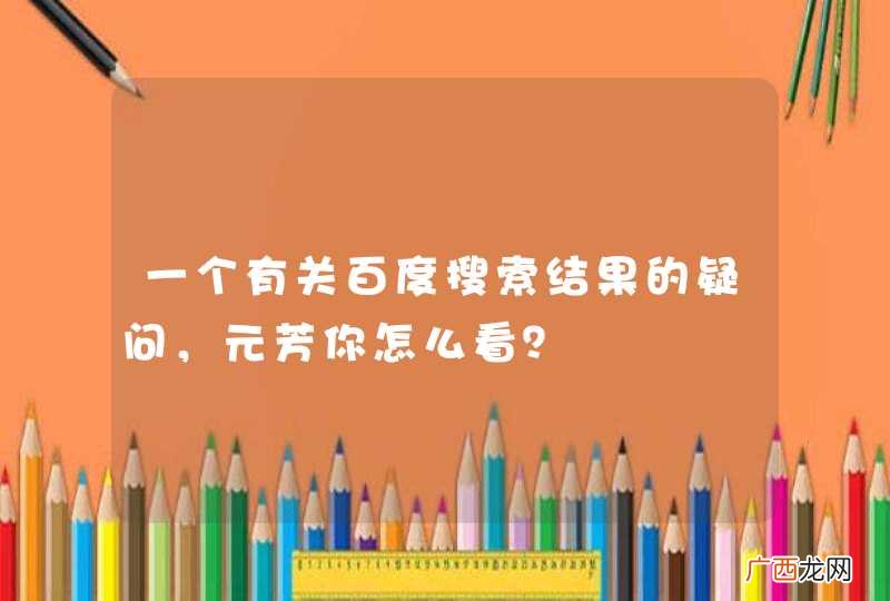 一个有关百度搜索结果的疑问，元芳你怎么看？