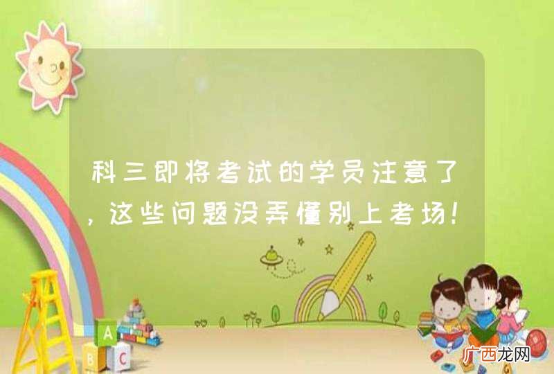 科三即将考试的学员注意了，这些问题没弄懂别上考场！