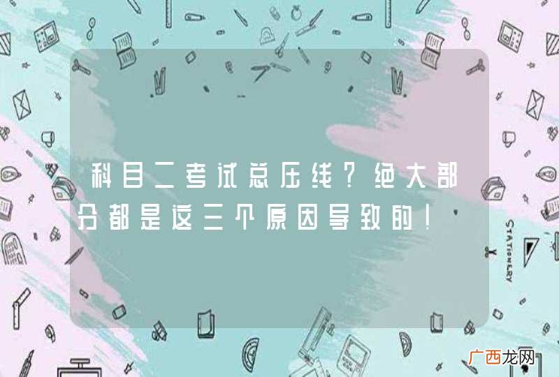 科目二考试总压线？绝大部分都是这三个原因导致的！