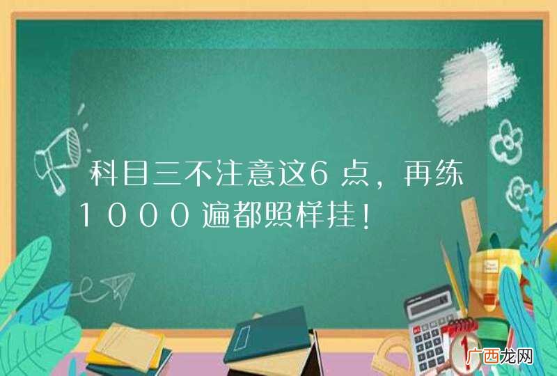 科目三不注意这6点，再练1000遍都照样挂！
