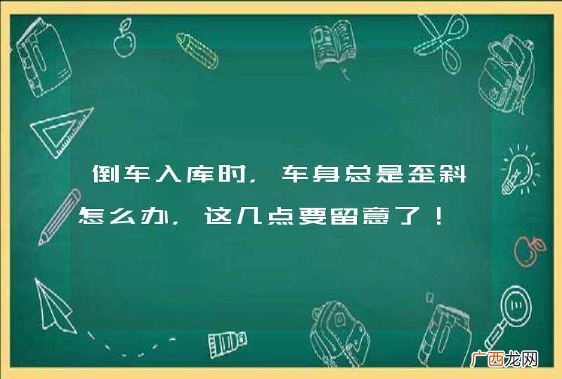 倒车入库时，车身总是歪斜怎么办，这几点要留意了！