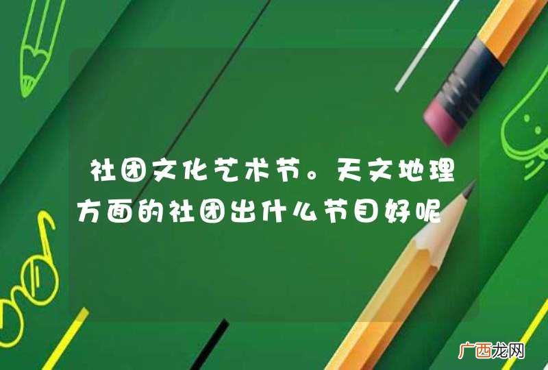 社团文化艺术节。天文地理方面的社团出什么节目好呢