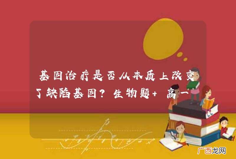 基因治疗是否从本质上改变了缺陷基因?生物题 高一