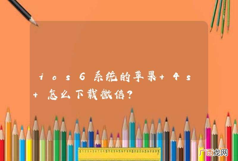 ios6系统的苹果 4s 怎么下载微信？