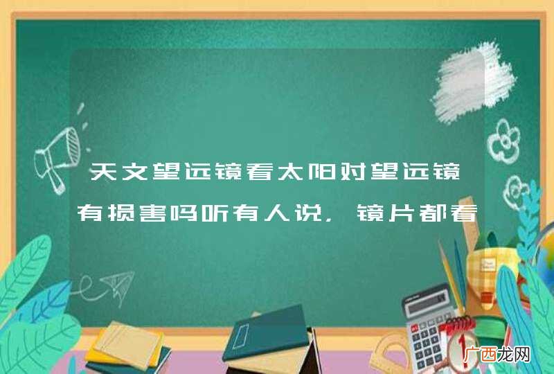 天文望远镜看太阳对望远镜有损害吗听有人说，镜片都看？