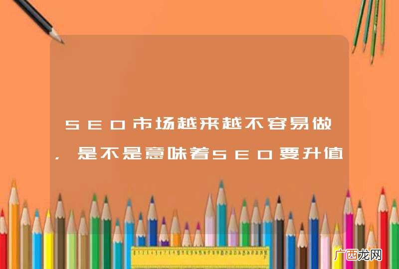 SEO市场越来越不容易做，是不是意味着SEO要升值？
