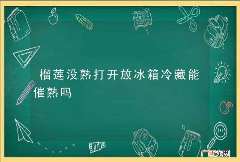 榴莲没熟打开放冰箱冷藏能催熟吗