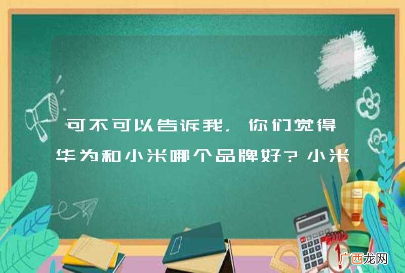 可不可以告诉我，你们觉得华为和小米哪个品牌好?小米除了cpu还有什么?求大神指明哪款好些，看样子这