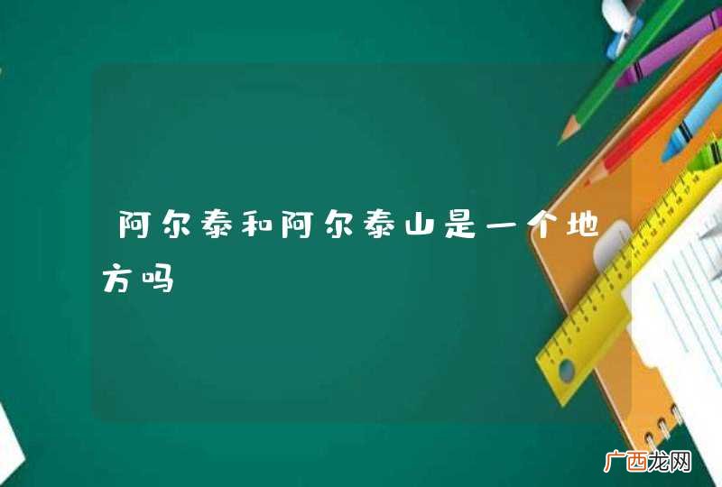 阿尔泰和阿尔泰山是一个地方吗？