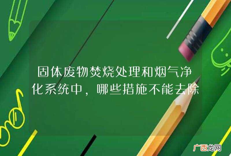 固体废物焚烧处理和烟气净化系统中，哪些措施不能去除二恶英