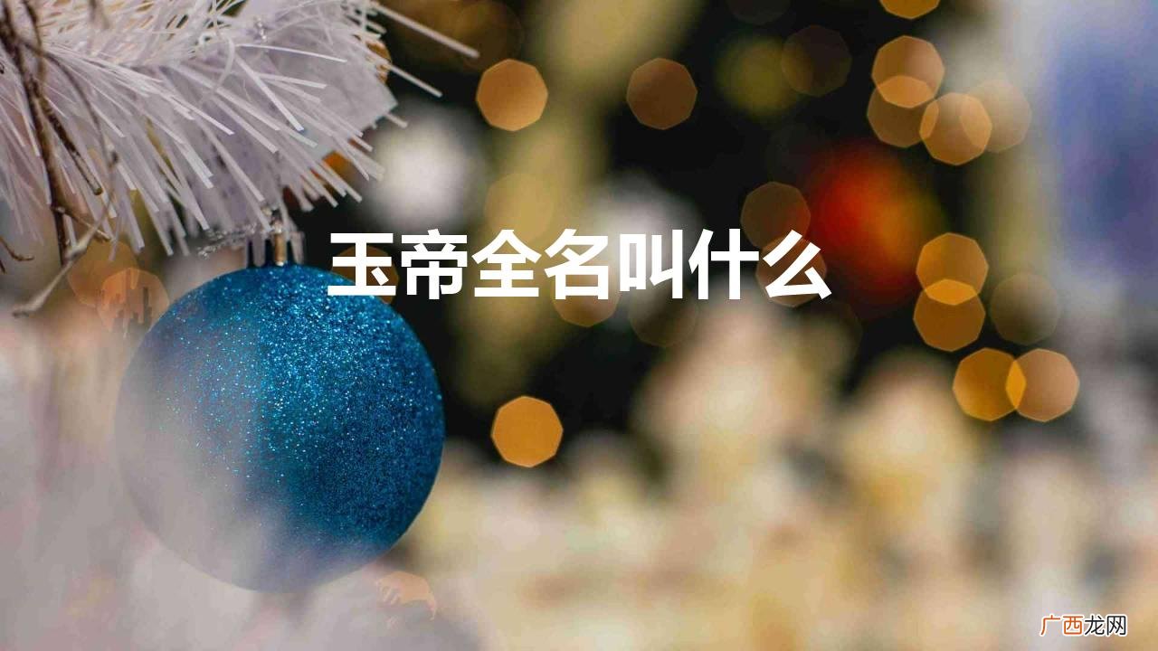 古代的玉皇大帝应该叫什么名字 玉帝全名叫什么