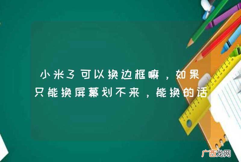小米3可以换边框嘛，如果只能换屏幕划不来，能换的话大概多少钱