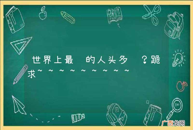 世界上最长的人头多长？跪求~~~~~~~~~