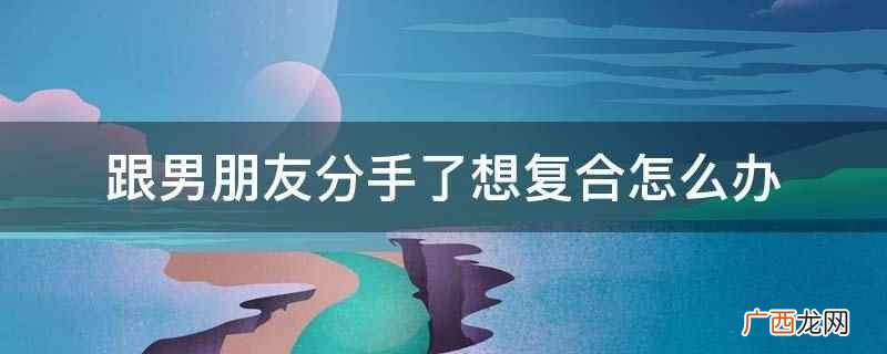 找出分手的真正原因是什么 跟男朋友分手了想复合怎么办
