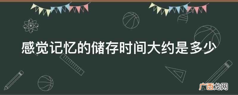 感觉记忆的储存时间大约是0 感觉记忆的储存时间大约是多少