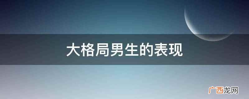 真正格局大的男人,一定是有自己牢不可破的底线和始终遵循的原则 大格局男生的表现