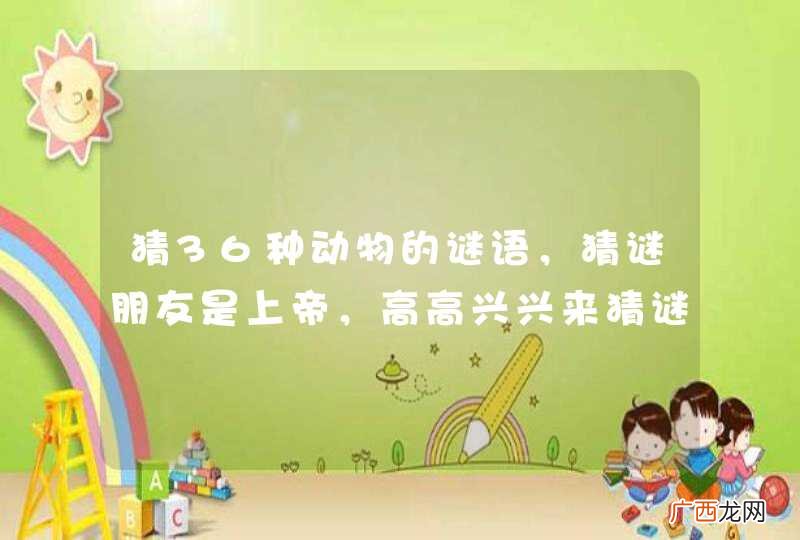 猜36种动物的谜语，猜谜朋友是上帝，高高兴兴来猜谜。你猜牛来它猜鸡，三十六种单挑一？