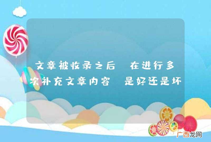 文章被收录之后，在进行多次补充文章内容。是好还是坏？
