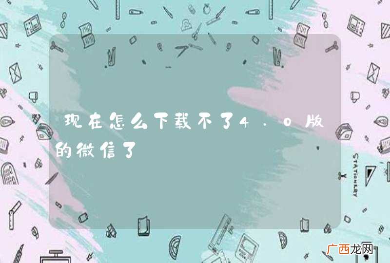 现在怎么下载不了4.0版的微信了