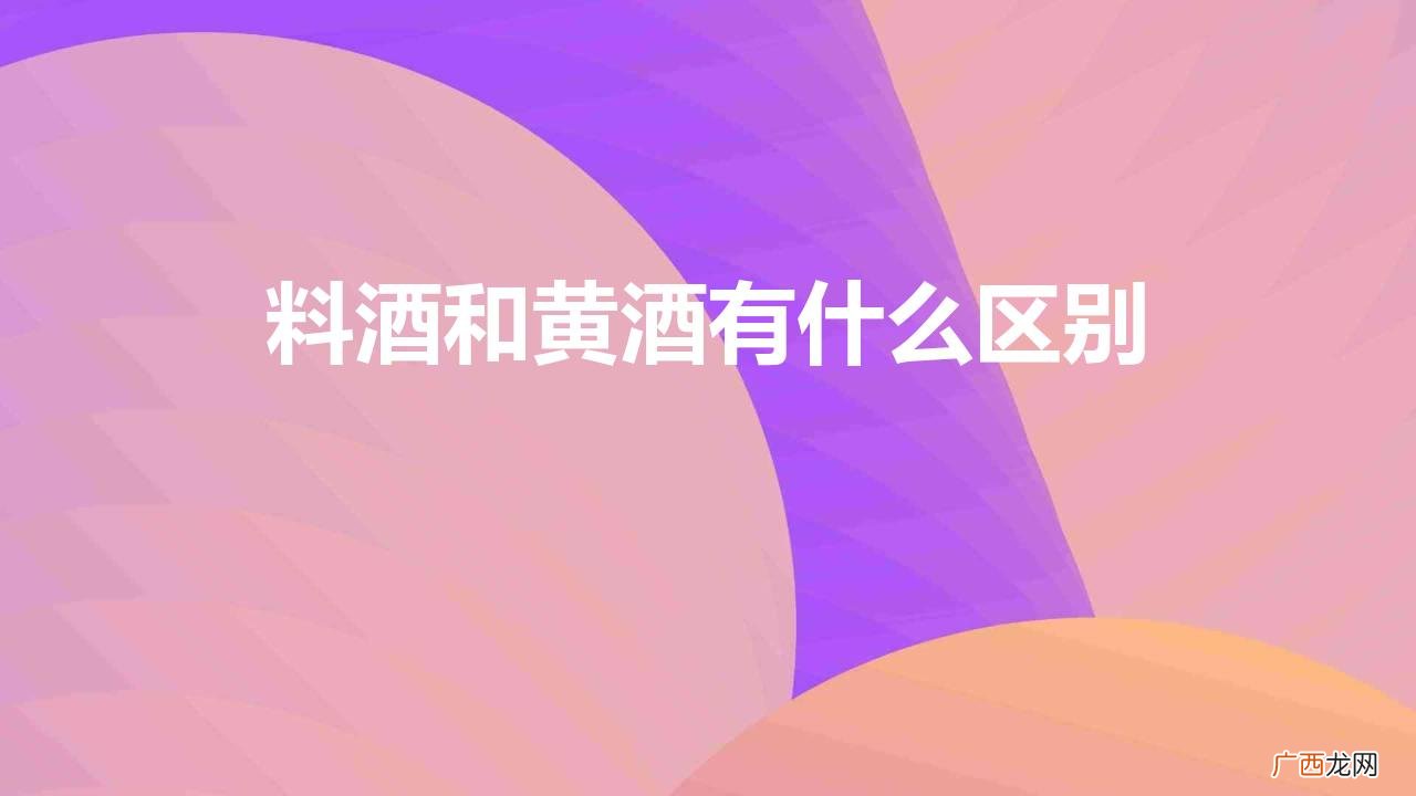 掌握两者区别就不会乱用了 料酒和黄酒有什么区别