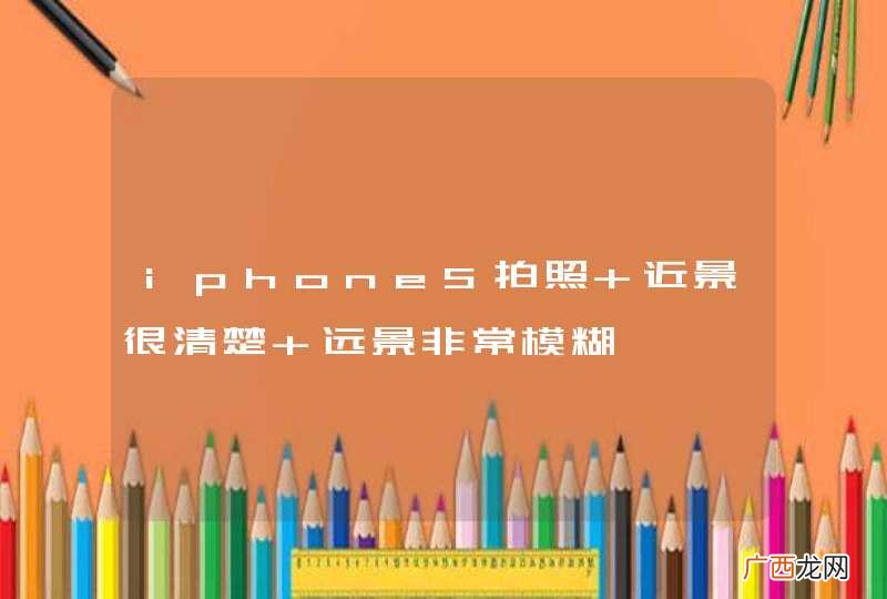 iphone5拍照 近景很清楚 远景非常模糊